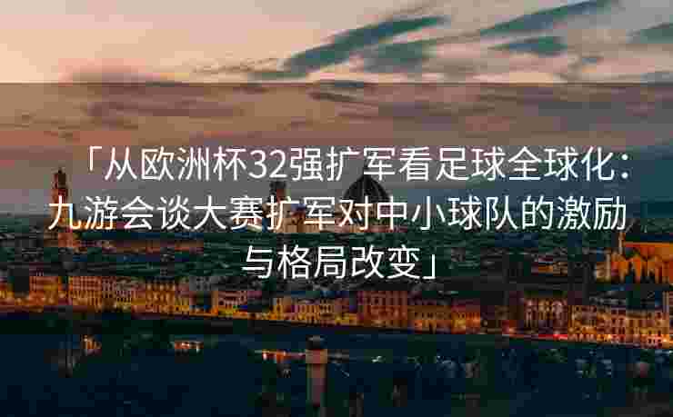 「从欧洲杯32强扩军看足球全球化：九游会谈大赛扩军对中小球队的激励与格局改变」