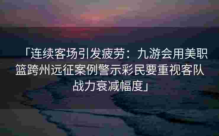 「连续客场引发疲劳：九游会用美职篮跨州远征案例警示彩民要重视客队战力衰减幅度」