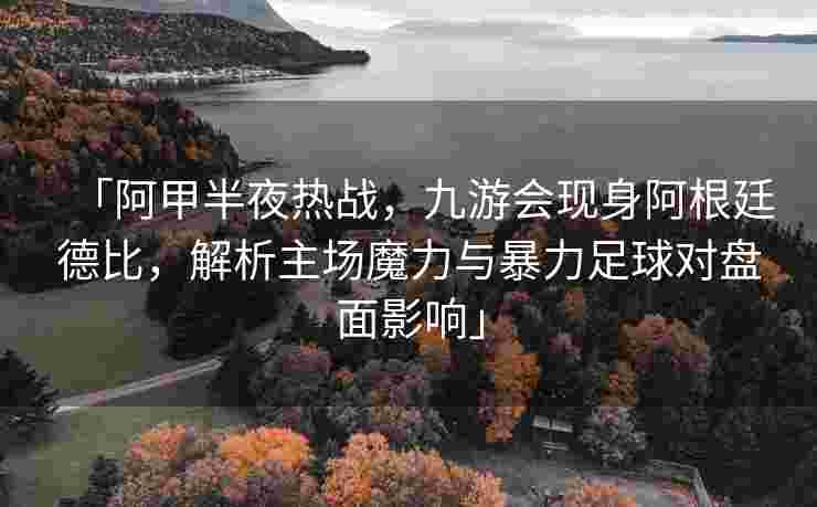 「阿甲半夜热战，九游会现身阿根廷德比，解析主场魔力与暴力足球对盘面影响」