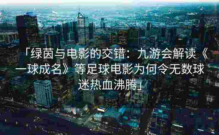 「绿茵与电影的交错：九游会解读《一球成名》等足球电影为何令无数球迷热血沸腾」