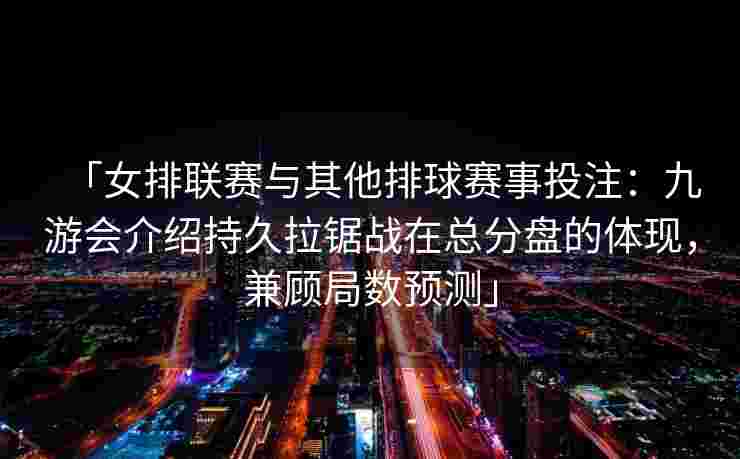 「女排联赛与其他排球赛事投注：九游会介绍持久拉锯战在总分盘的体现，兼顾局数预测」