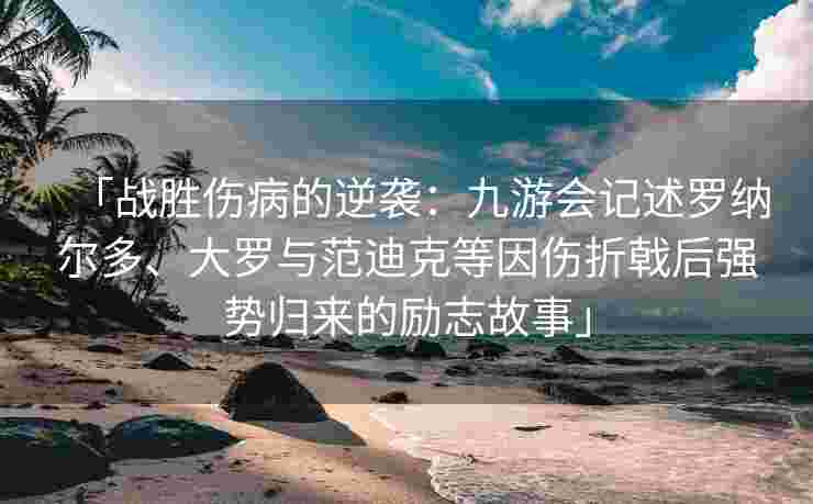 「战胜伤病的逆袭：九游会记述罗纳尔多、大罗与范迪克等因伤折戟后强势归来的励志故事」