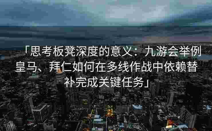 「思考板凳深度的意义：九游会举例皇马、拜仁如何在多线作战中依赖替补完成关键任务」