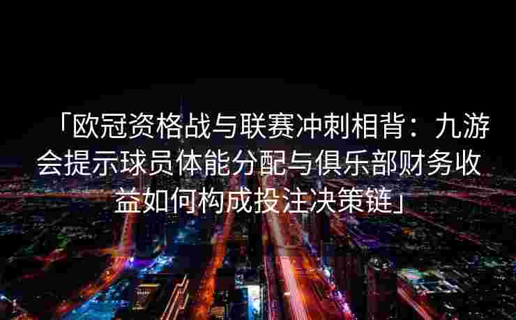 「欧冠资格战与联赛冲刺相背：九游会提示球员体能分配与俱乐部财务收益如何构成投注决策链」