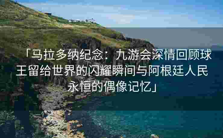 「马拉多纳纪念：九游会深情回顾球王留给世界的闪耀瞬间与阿根廷人民永恒的偶像记忆」