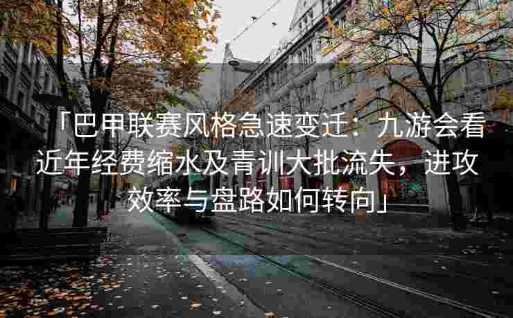 「巴甲联赛风格急速变迁：九游会看近年经费缩水及青训大批流失，进攻效率与盘路如何转向」