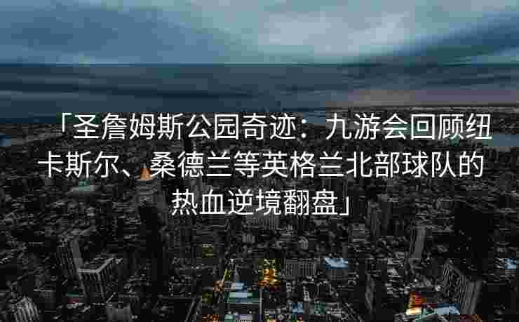 「圣詹姆斯公园奇迹：九游会回顾纽卡斯尔、桑德兰等英格兰北部球队的热血逆境翻盘」