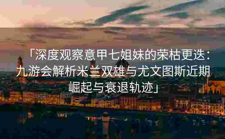 「深度观察意甲七姐妹的荣枯更迭：九游会解析米兰双雄与尤文图斯近期崛起与衰退轨迹」