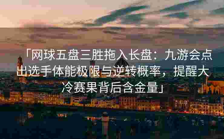 「网球五盘三胜拖入长盘：九游会点出选手体能极限与逆转概率，提醒大冷赛果背后含金量」