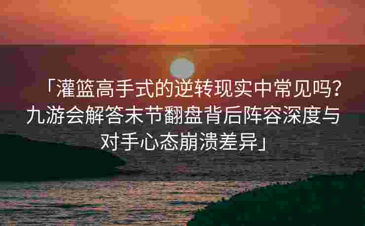 「灌篮高手式的逆转现实中常见吗？九游会解答末节翻盘背后阵容深度与对手心态崩溃差异」