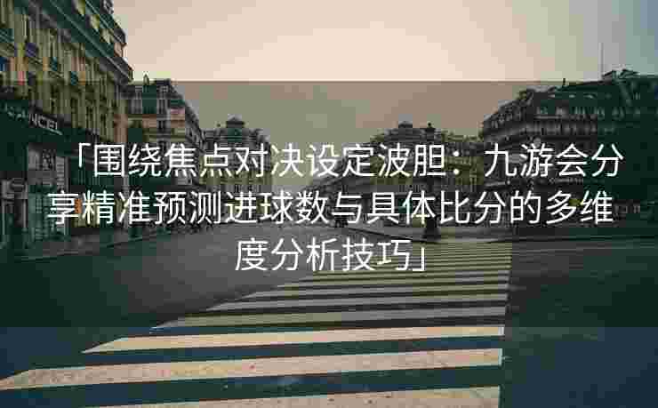 「围绕焦点对决设定波胆：九游会分享精准预测进球数与具体比分的多维度分析技巧」