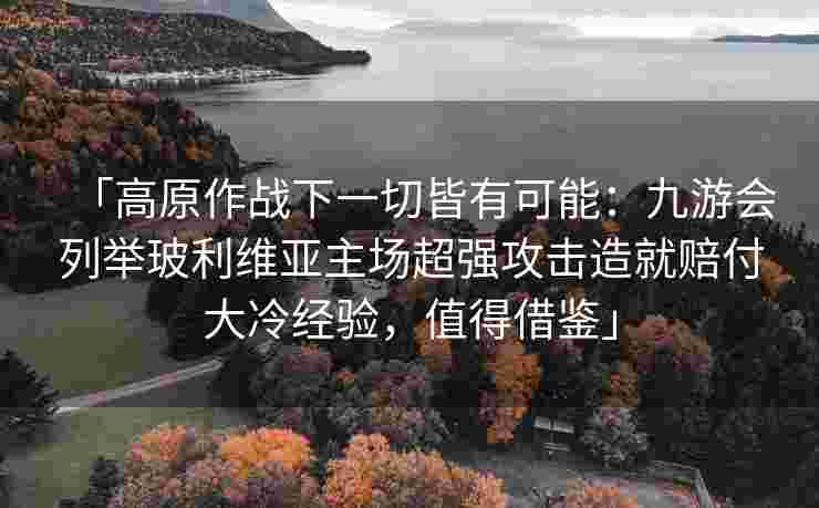 「高原作战下一切皆有可能：九游会列举玻利维亚主场超强攻击造就赔付大冷经验，值得借鉴」