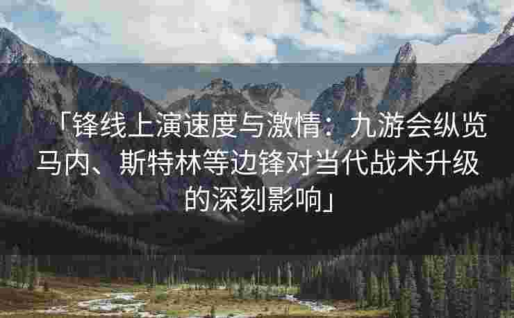 「锋线上演速度与激情：九游会纵览马内、斯特林等边锋对当代战术升级的深刻影响」