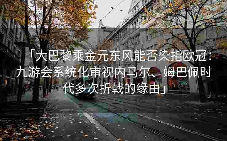 「大巴黎乘金元东风能否染指欧冠：九游会系统化审视内马尔、姆巴佩时代多次折戟的缘由」