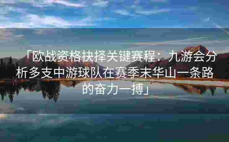 「欧战资格抉择关键赛程：九游会分析多支中游球队在赛季末华山一条路的奋力一搏」