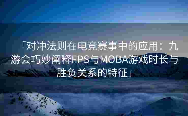 「对冲法则在电竞赛事中的应用：九游会巧妙阐释FPS与MOBA游戏时长与胜负关系的特征」