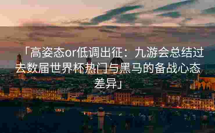 「高姿态or低调出征：九游会总结过去数届世界杯热门与黑马的备战心态差异」