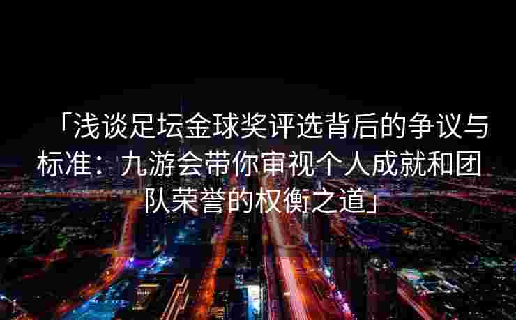 「浅谈足坛金球奖评选背后的争议与标准：九游会带你审视个人成就和团队荣誉的权衡之道」
