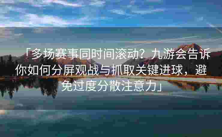 「多场赛事同时间滚动？九游会告诉你如何分屏观战与抓取关键进球，避免过度分散注意力」
