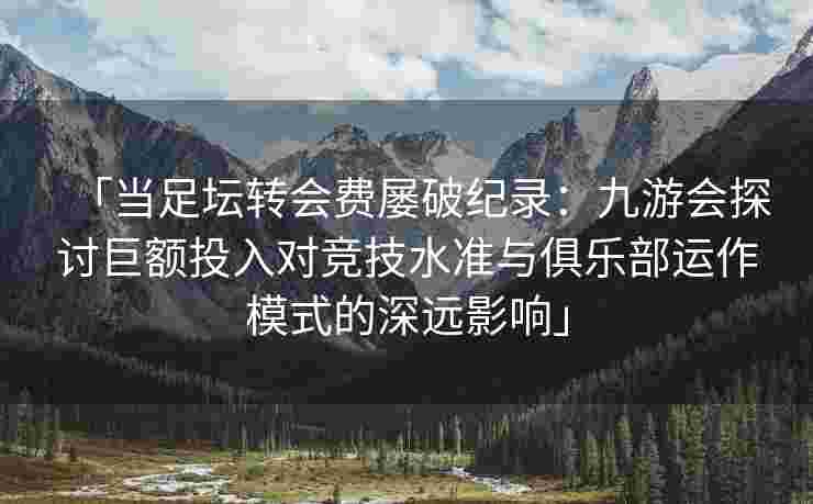 「当足坛转会费屡破纪录：九游会探讨巨额投入对竞技水准与俱乐部运作模式的深远影响」