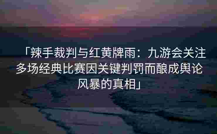「辣手裁判与红黄牌雨：九游会关注多场经典比赛因关键判罚而酿成舆论风暴的真相」