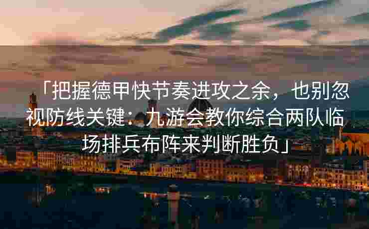「把握德甲快节奏进攻之余，也别忽视防线关键：九游会教你综合两队临场排兵布阵来判断胜负」