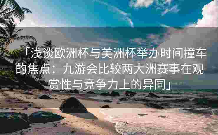 「浅谈欧洲杯与美洲杯举办时间撞车的焦点：九游会比较两大洲赛事在观赏性与竞争力上的异同」