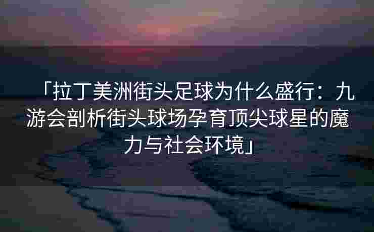 「拉丁美洲街头足球为什么盛行：九游会剖析街头球场孕育顶尖球星的魔力与社会环境」