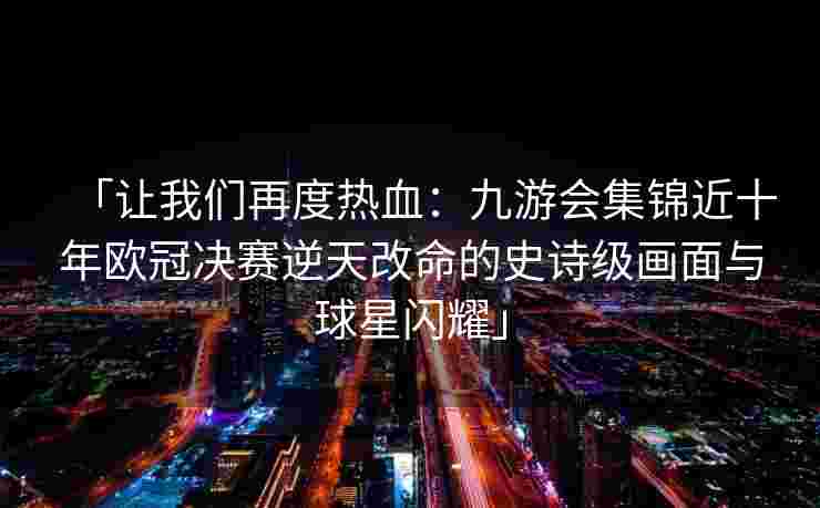 「让我们再度热血：九游会集锦近十年欧冠决赛逆天改命的史诗级画面与球星闪耀」