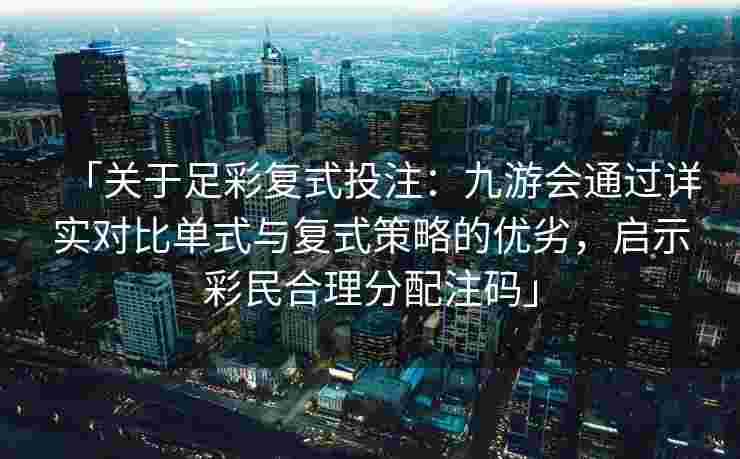 「关于足彩复式投注：九游会通过详实对比单式与复式策略的优劣，启示彩民合理分配注码」