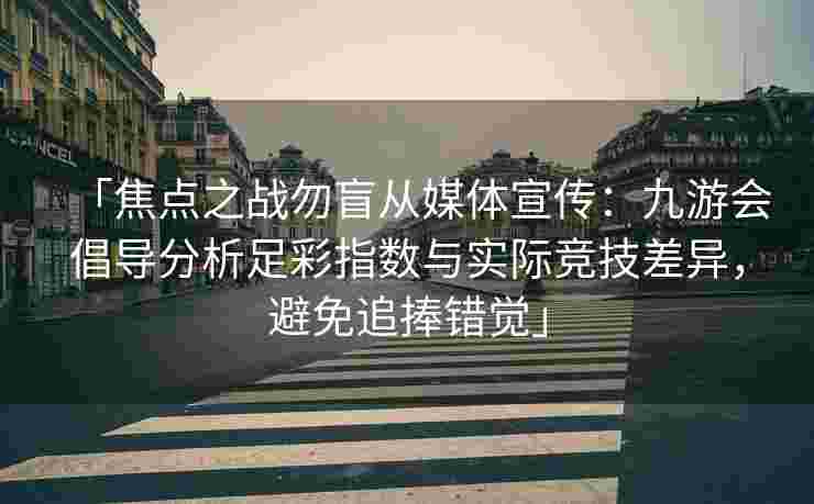 「焦点之战勿盲从媒体宣传：九游会倡导分析足彩指数与实际竞技差异，避免追捧错觉」