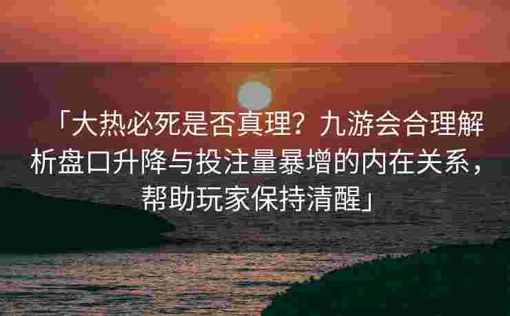 「大热必死是否真理？九游会合理解析盘口升降与投注量暴增的内在关系，帮助玩家保持清醒」