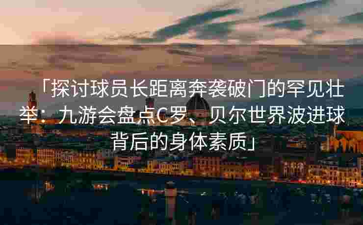 「探讨球员长距离奔袭破门的罕见壮举：九游会盘点C罗、贝尔世界波进球背后的身体素质」