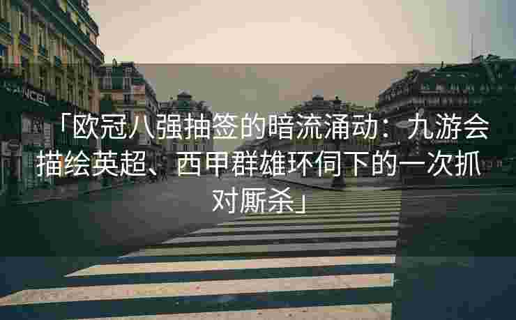 「欧冠八强抽签的暗流涌动：九游会描绘英超、西甲群雄环伺下的一次抓对厮杀」