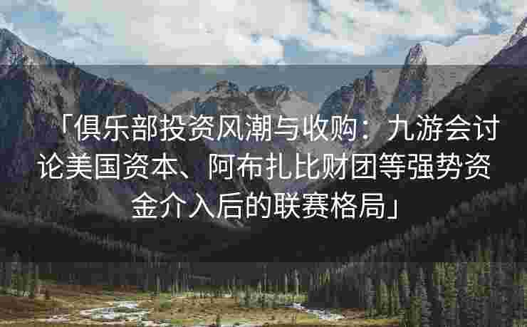 「俱乐部投资风潮与收购：九游会讨论美国资本、阿布扎比财团等强势资金介入后的联赛格局」