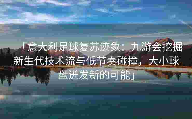 「意大利足球复苏迹象：九游会挖掘新生代技术流与低节奏碰撞，大小球盘迸发新的可能」