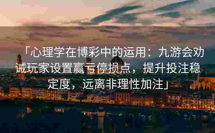 「心理学在博彩中的运用：九游会劝诫玩家设置赢亏停损点，提升投注稳定度，远离非理性加注」