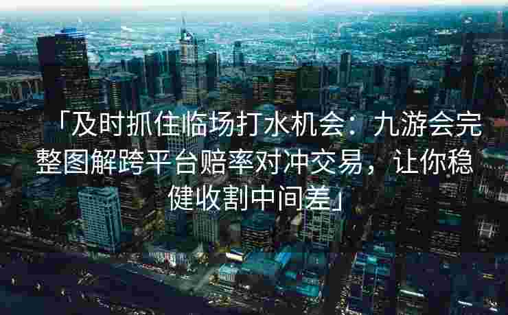 「及时抓住临场打水机会：九游会完整图解跨平台赔率对冲交易，让你稳健收割中间差」