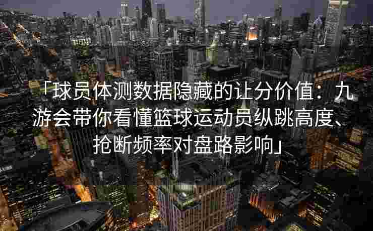 「球员体测数据隐藏的让分价值：九游会带你看懂篮球运动员纵跳高度、抢断频率对盘路影响」