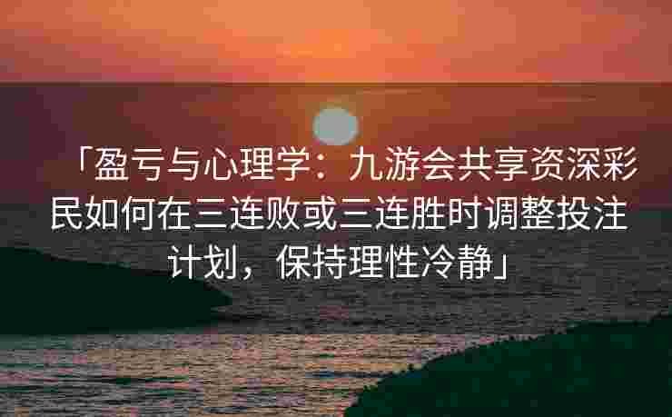 「盈亏与心理学：九游会共享资深彩民如何在三连败或三连胜时调整投注计划，保持理性冷静」