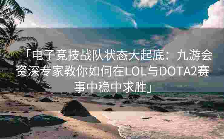 「电子竞技战队状态大起底：九游会资深专家教你如何在LOL与DOTA2赛事中稳中求胜」