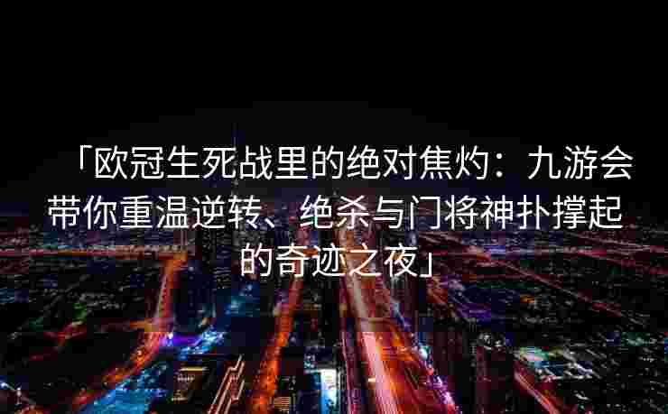 「欧冠生死战里的绝对焦灼：九游会带你重温逆转、绝杀与门将神扑撑起的奇迹之夜」