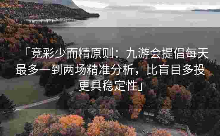 「竞彩少而精原则：九游会提倡每天最多一到两场精准分析，比盲目多投更具稳定性」