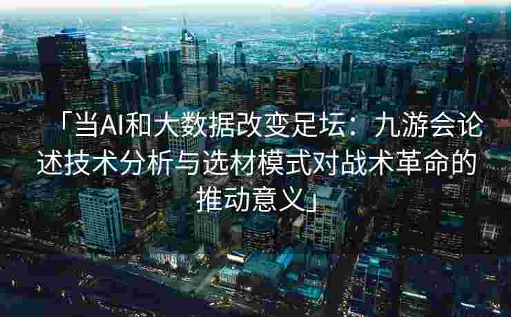 「当AI和大数据改变足坛：九游会论述技术分析与选材模式对战术革命的推动意义」