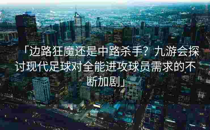 「边路狂魔还是中路杀手？九游会探讨现代足球对全能进攻球员需求的不断加剧」
