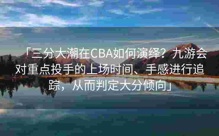 「三分大潮在CBA如何演绎？九游会对重点投手的上场时间、手感进行追踪，从而判定大分倾向」