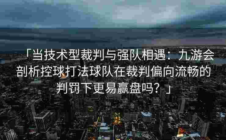 「当技术型裁判与强队相遇：九游会剖析控球打法球队在裁判偏向流畅的判罚下更易赢盘吗？」