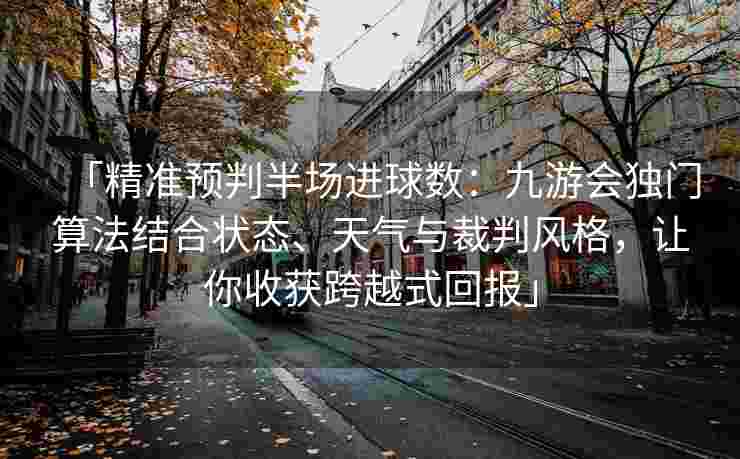 「精准预判半场进球数：九游会独门算法结合状态、天气与裁判风格，让你收获跨越式回报」