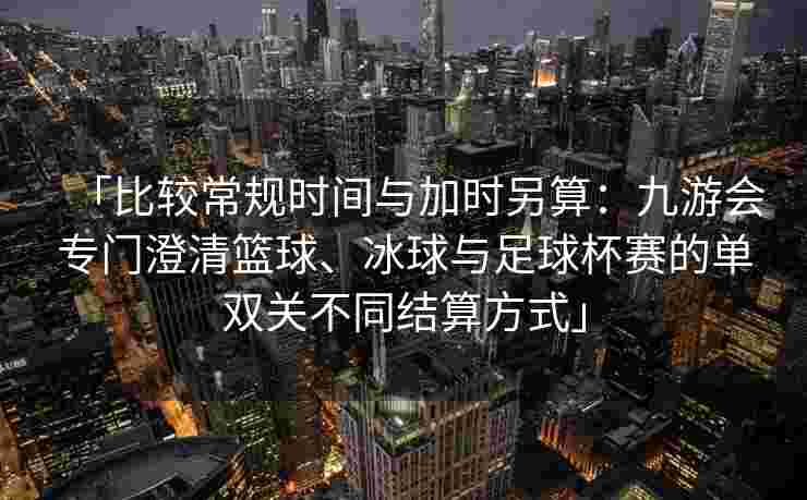 「比较常规时间与加时另算：九游会专门澄清篮球、冰球与足球杯赛的单双关不同结算方式」