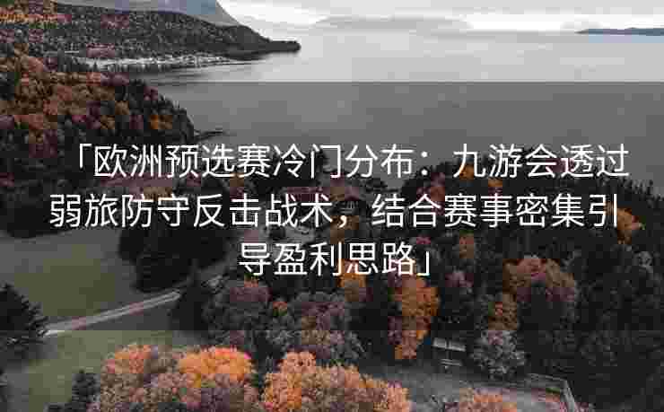 「欧洲预选赛冷门分布：九游会透过弱旅防守反击战术，结合赛事密集引导盈利思路」